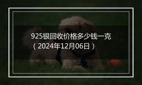 925银回收价格多少钱一克（2024年12月06日）