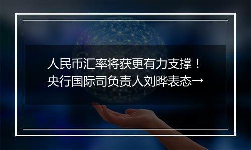 人民币汇率将获更有力支撑！央行国际司负责人刘晔表态→