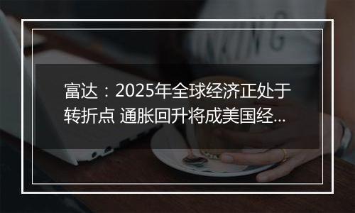 富达：2025年全球经济正处于转折点 通胀回升将成美国经济基本情境