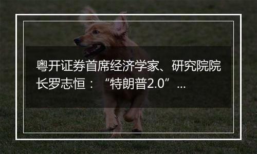 粤开证券首席经济学家、研究院院长罗志恒：“特朗普2.0”将加剧美国再通胀风险