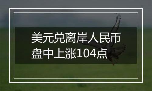 美元兑离岸人民币盘中上涨104点