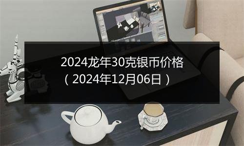 2024龙年30克银币价格（2024年12月06日）