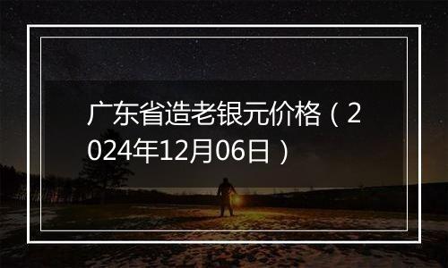 广东省造老银元价格（2024年12月06日）