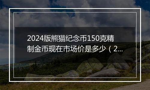 2024版熊猫纪念币150克精制金币现在市场价是多少（2024年12月06日）