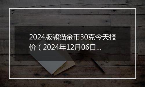 2024版熊猫金币30克今天报价（2024年12月06日）