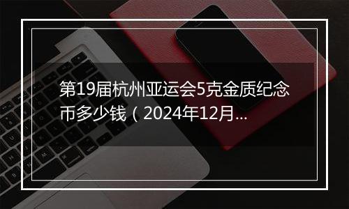 第19届杭州亚运会5克金质纪念币多少钱（2024年12月06日）