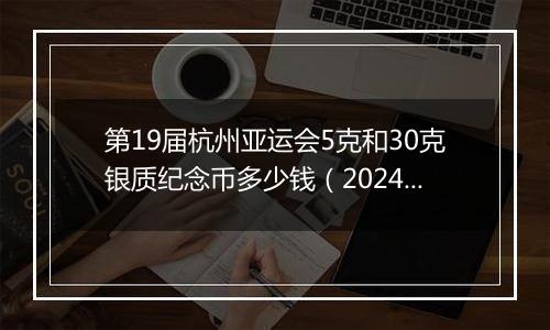 第19届杭州亚运会5克和30克银质纪念币多少钱（2024年12月06日）