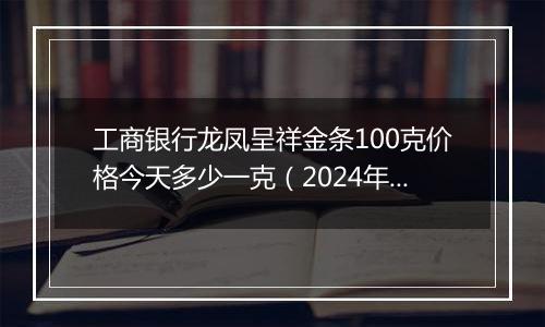 工商银行龙凤呈祥金条100克价格今天多少一克（2024年12月06日）