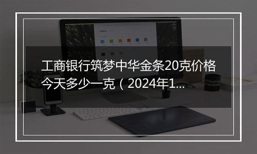 工商银行筑梦中华金条20克价格今天多少一克（2024年12月06日）