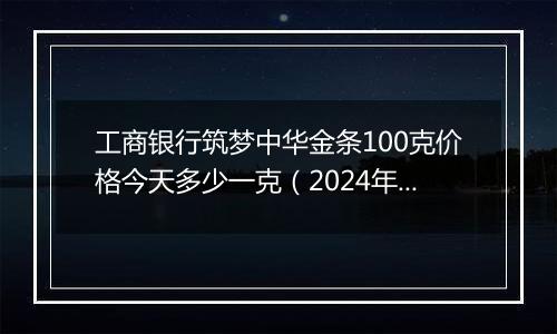 工商银行筑梦中华金条100克价格今天多少一克（2024年12月06日）