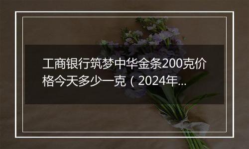 工商银行筑梦中华金条200克价格今天多少一克（2024年12月06日）