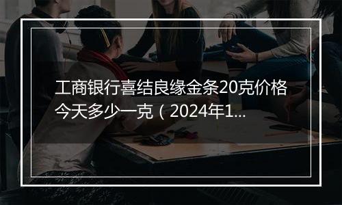 工商银行喜结良缘金条20克价格今天多少一克（2024年12月06日）