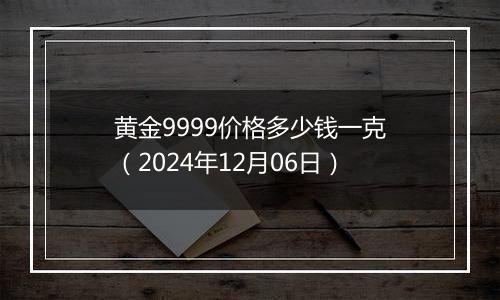 黄金9999价格多少钱一克（2024年12月06日）