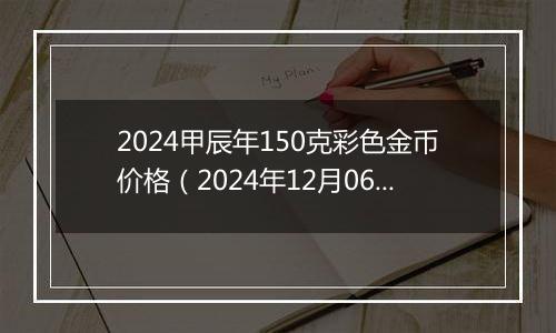 2024甲辰年150克彩色金币价格（2024年12月06日）