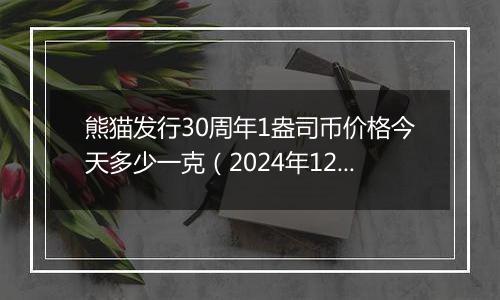 熊猫发行30周年1盎司币价格今天多少一克（2024年12月06日）