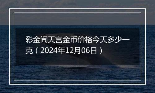 彩金闹天宫金币价格今天多少一克（2024年12月06日）