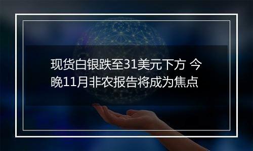 现货白银跌至31美元下方 今晚11月非农报告将成为焦点