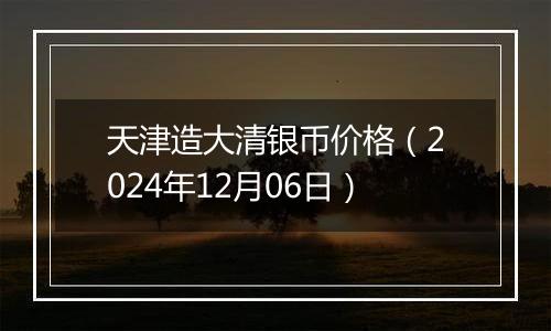 天津造大清银币价格（2024年12月06日）