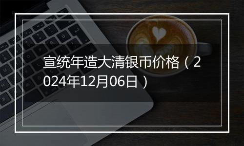 宣统年造大清银币价格（2024年12月06日）