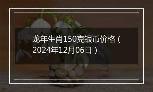 龙年生肖150克银币价格（2024年12月06日）