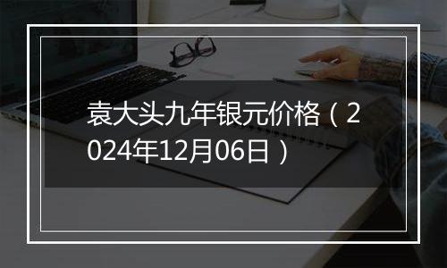 袁大头九年银元价格（2024年12月06日）