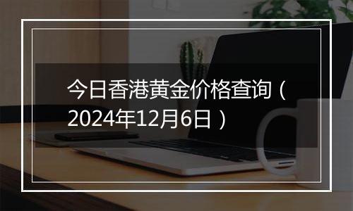 今日香港黄金价格查询（2024年12月6日）