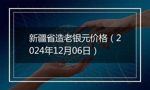 新疆省造老银元价格（2024年12月06日）