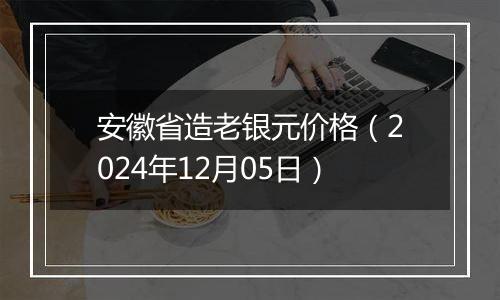 安徽省造老银元价格（2024年12月05日）