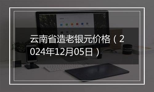 云南省造老银元价格（2024年12月05日）