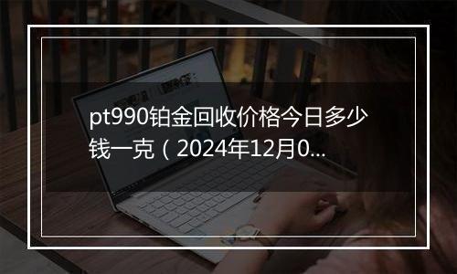 pt990铂金回收价格今日多少钱一克（2024年12月06日）