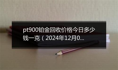 pt900铂金回收价格今日多少钱一克（2024年12月06日）