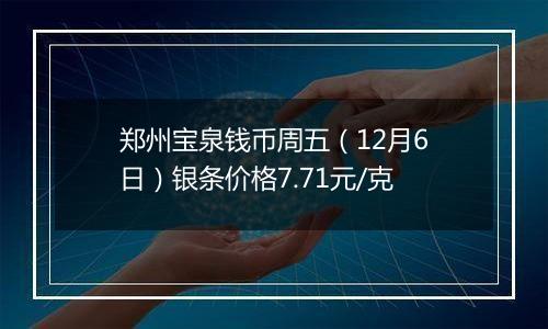 郑州宝泉钱币周五（12月6日）银条价格7.71元/克