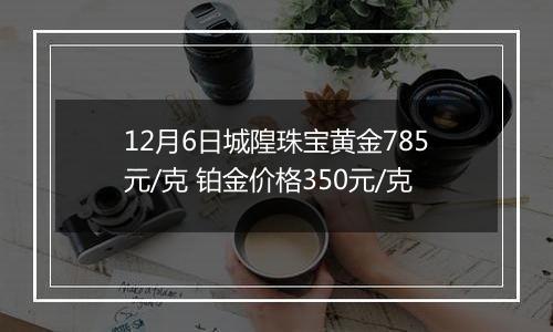 12月6日城隍珠宝黄金785元/克 铂金价格350元/克