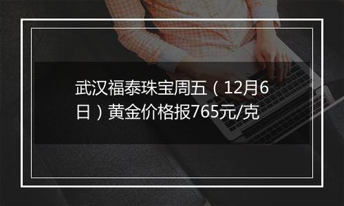 武汉福泰珠宝周五（12月6日）黄金价格报765元/克