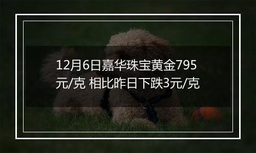 12月6日嘉华珠宝黄金795元/克 相比昨日下跌3元/克