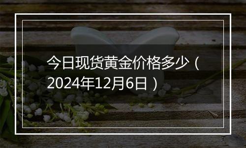 今日现货黄金价格多少（2024年12月6日）