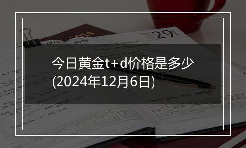 今日黄金t+d价格是多少(2024年12月6日)