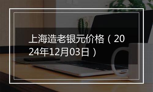 上海造老银元价格（2024年12月03日）