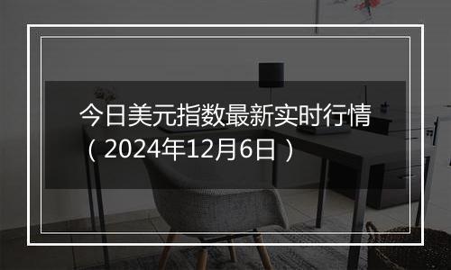 今日美元指数最新实时行情（2024年12月6日）