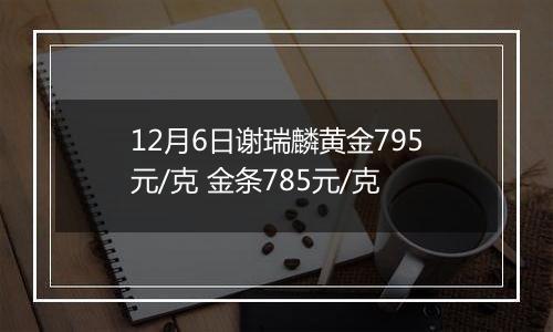 12月6日谢瑞麟黄金795元/克 金条785元/克