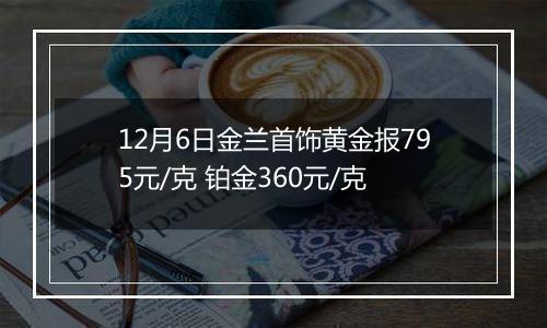 12月6日金兰首饰黄金报795元/克 铂金360元/克