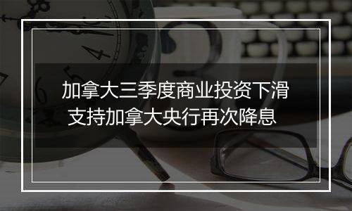 加拿大三季度商业投资下滑 支持加拿大央行再次降息