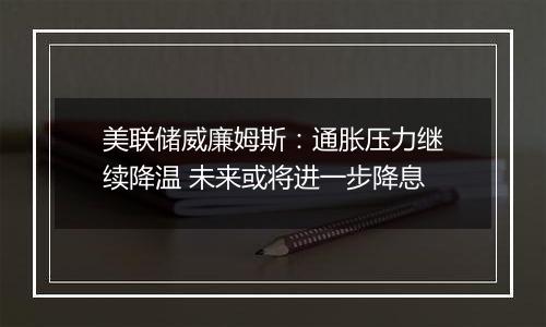 美联储威廉姆斯：通胀压力继续降温 未来或将进一步降息