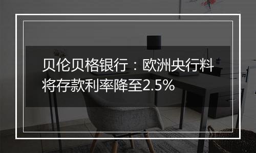 贝伦贝格银行：欧洲央行料将存款利率降至2.5%