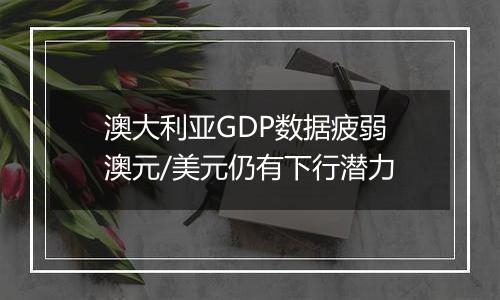 澳大利亚GDP数据疲弱 澳元/美元仍有下行潜力