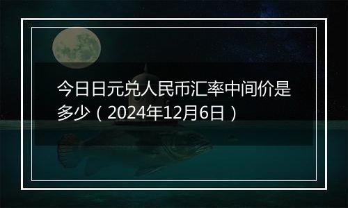 今日日元兑人民币汇率中间价是多少（2024年12月6日）