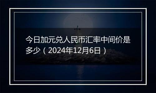 今日加元兑人民币汇率中间价是多少（2024年12月6日）