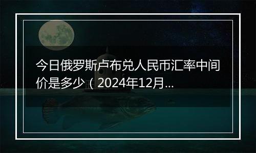 今日俄罗斯卢布兑人民币汇率中间价是多少（2024年12月6日）