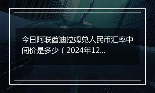 今日阿联酋迪拉姆兑人民币汇率中间价是多少（2024年12月6日）