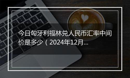 今日匈牙利福林兑人民币汇率中间价是多少（2024年12月6日）